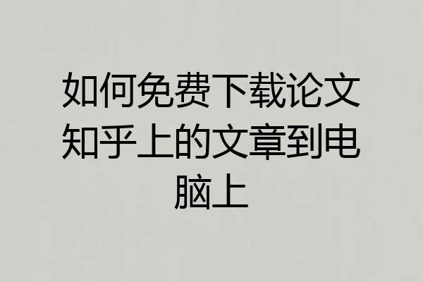 如何免费下载论文知乎上的文章到电脑上