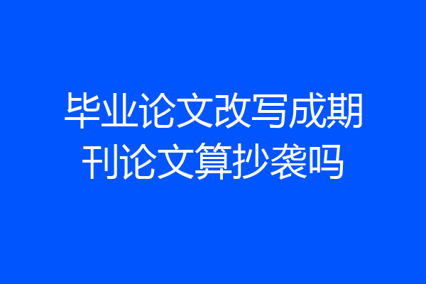 毕业论文改写成期刊论文算抄袭吗