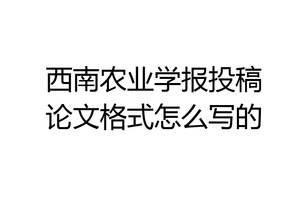 西南农业学报投稿论文格式怎么写的