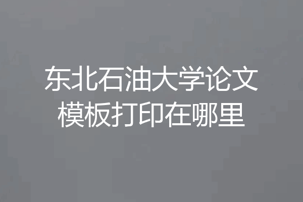 东北石油大学论文模板打印在哪里