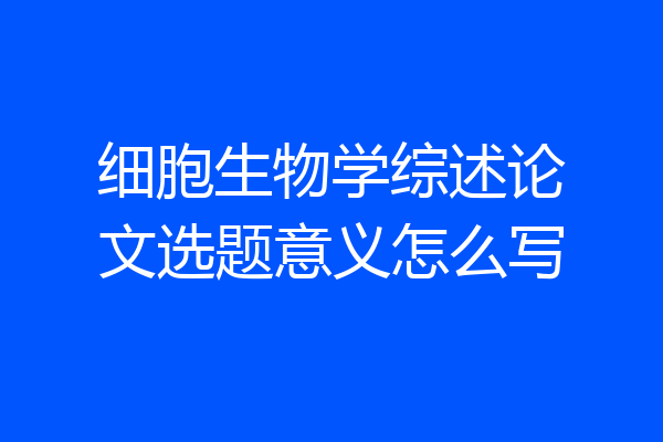 细胞生物学综述论文选题意义怎么写