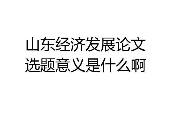 山东经济发展论文选题意义是什么啊