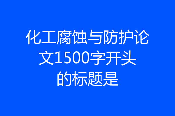 化工腐蚀与防护论文1500字开头的标题是