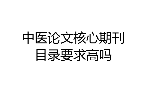 中医论文核心期刊目录要求高吗