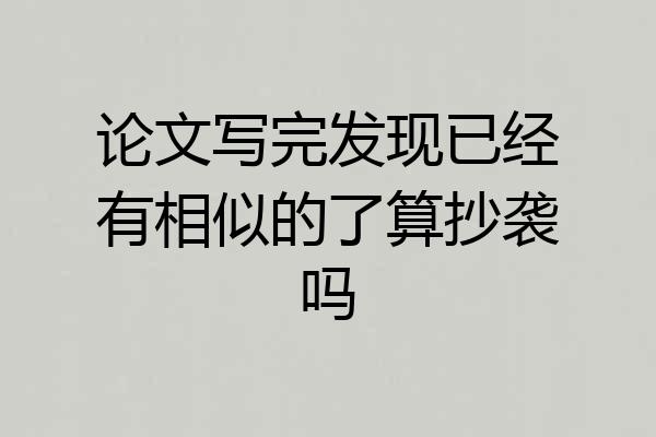 论文写完发现已经有相似的了算抄袭吗