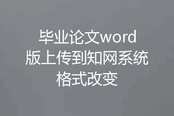 毕业论文word版上传到知网系统格式改变