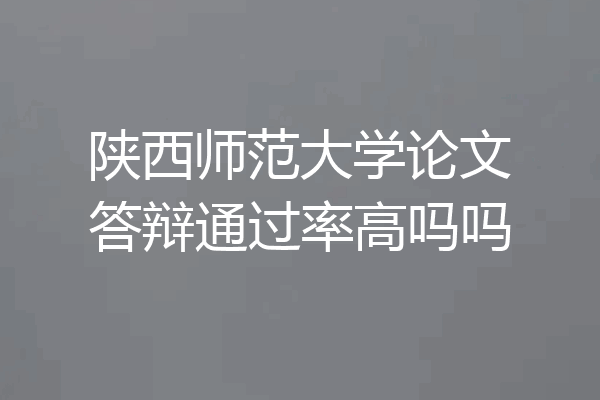 陕西师范大学论文答辩通过率高吗吗