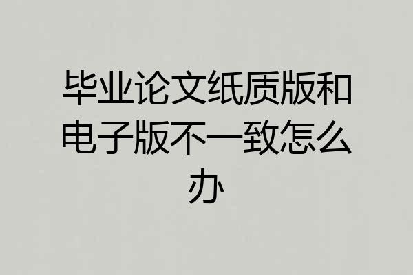 毕业论文纸质版和电子版不一致怎么办