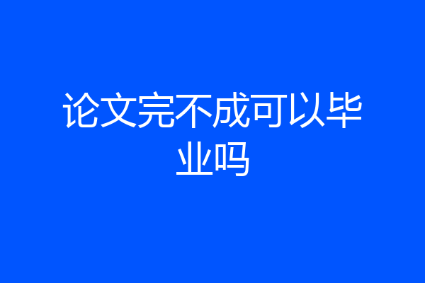 论文完不成可以毕业吗