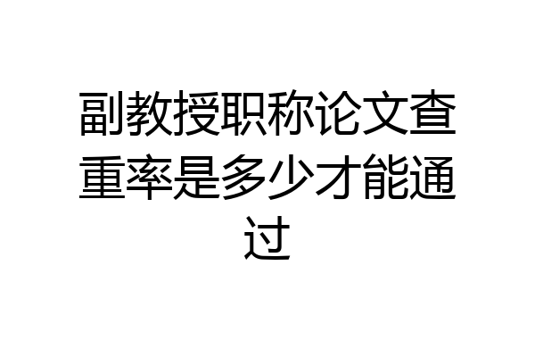 副教授职称论文查重率是多少才能通过