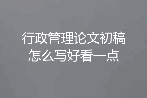 行政管理论文初稿怎么写好看一点