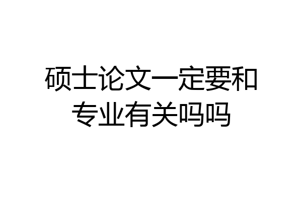硕士论文一定要和专业有关吗吗