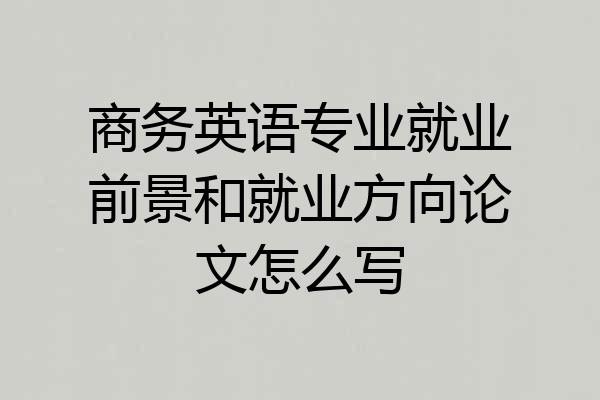 商务英语专业就业前景和就业方向论文怎么写