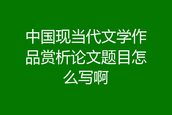 中国现当代文学作品赏析论文题目怎么写啊