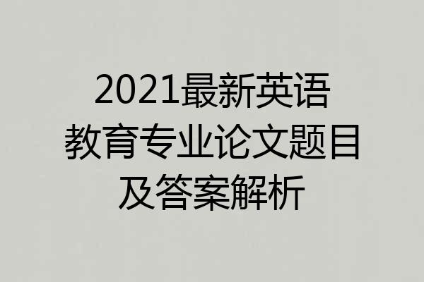 2021最新英语教育专业论文题目及答案解析