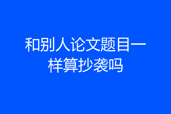 和别人论文题目一样算抄袭吗