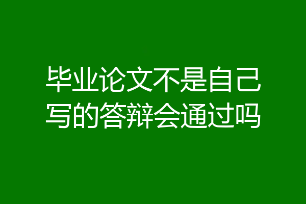 毕业论文不是自己写的答辩会通过吗