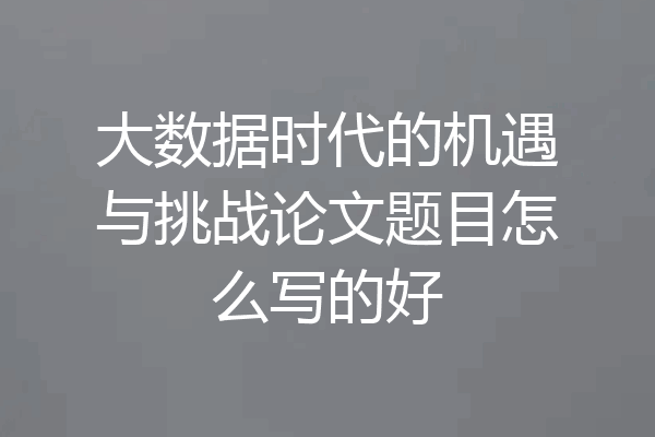 大数据时代的机遇与挑战论文题目怎么写的好