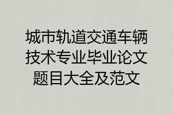 城市轨道交通车辆技术专业毕业论文题目大全及范文