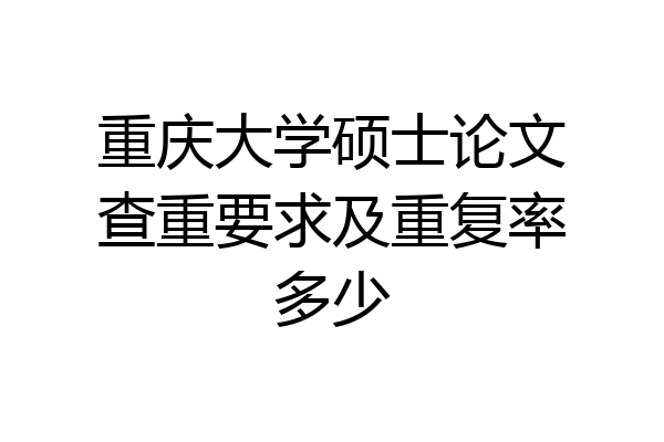 重庆大学硕士论文查重要求及重复率多少