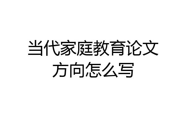 当代家庭教育论文方向怎么写