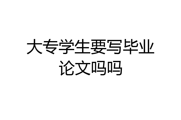 大专学生要写毕业论文吗吗