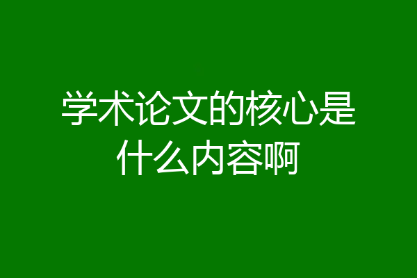学术论文的核心是什么内容啊