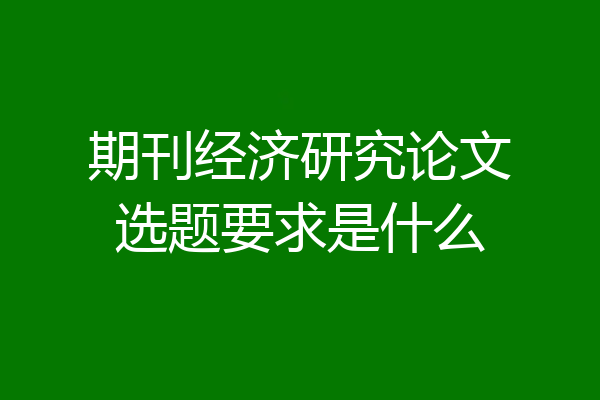 期刊经济研究论文选题要求是什么