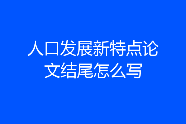 人口发展新特点论文结尾怎么写