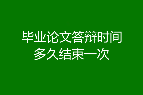 毕业论文答辩时间多久结束一次