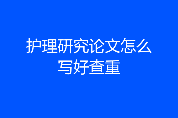 护理研究论文怎么写好查重