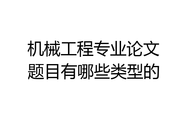 机械工程专业论文题目有哪些类型的