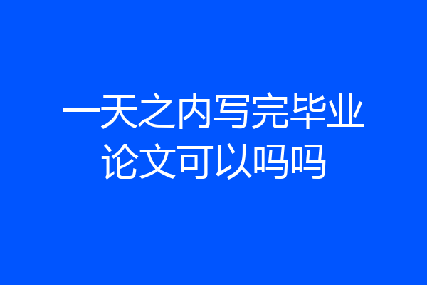 一天之内写完毕业论文可以吗吗