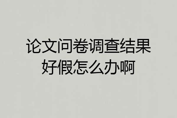 论文问卷调查结果好假怎么办啊