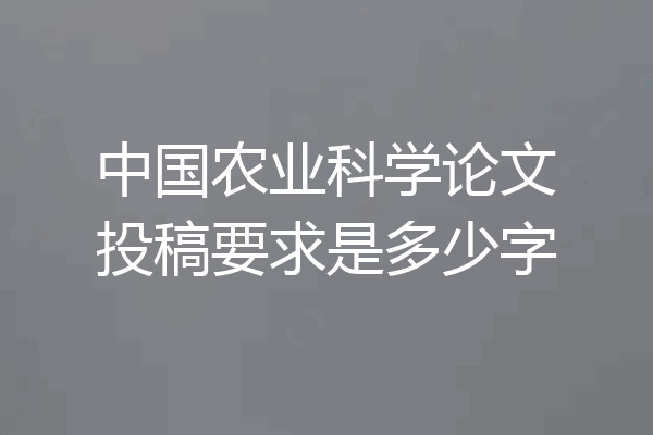 中国农业科学论文投稿要求是多少字