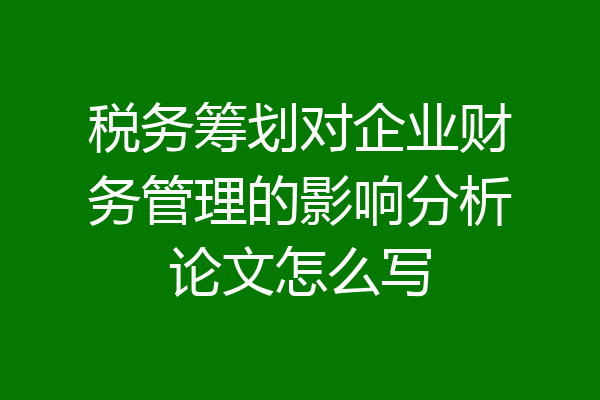 税务筹划对企业财务管理的影响分析论文怎么写
