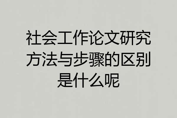 社会工作论文研究方法与步骤的区别是什么呢