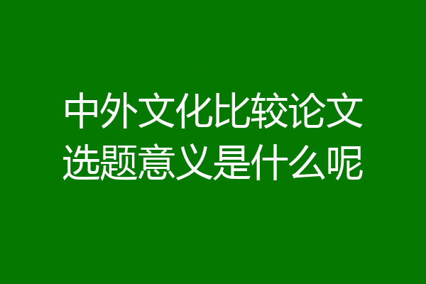 中外文化比较论文选题意义是什么呢