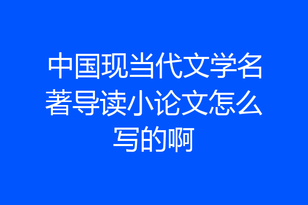 中国现当代文学名著导读小论文怎么写的啊