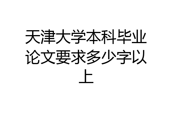 天津大学本科毕业论文要求多少字以上