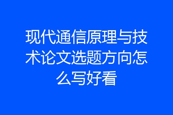 现代通信原理与技术论文选题方向怎么写好看