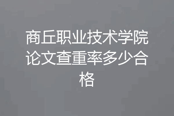 商丘职业技术学院论文查重率多少合格