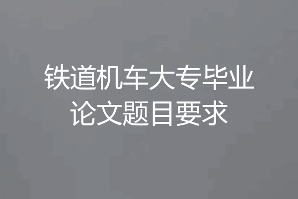 铁道机车大专毕业论文题目要求
