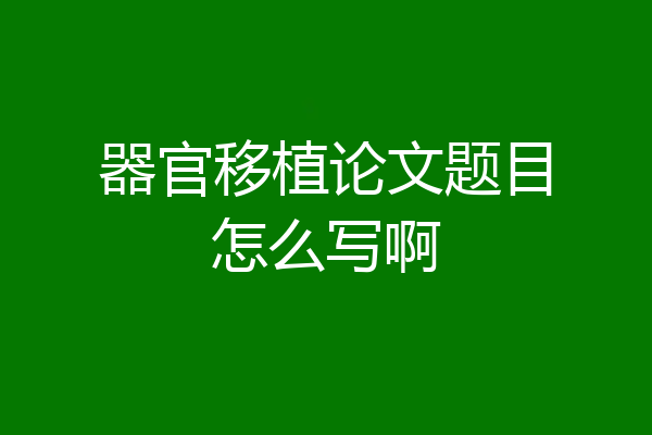 器官移植论文题目怎么写啊
