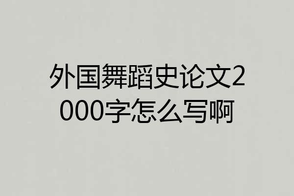 外国舞蹈史论文2000字怎么写啊
