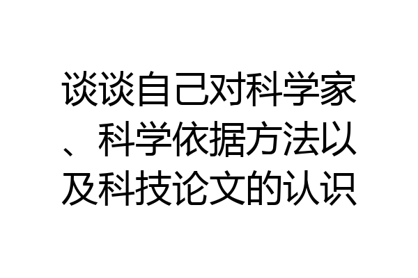 谈谈自己对科学家、科学依据方法以及科技论文的认识