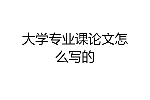 大学专业课论文怎么写的
