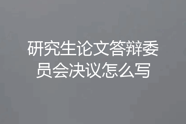 研究生论文答辩委员会决议怎么写