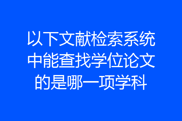 以下文献检索系统中能查找学位论文的是哪一项学科