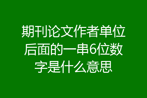 期刊论文作者单位后面的一串6位数字是什么意思
